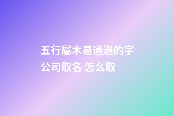 五行屬木易通過的字公司取名 怎么取-第1張-公司起名-玄機派